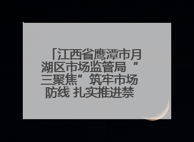 江西省鹰潭市月湖区市场监管局“三聚焦”筑牢市场防线 扎实推进禁捕退捕工作
