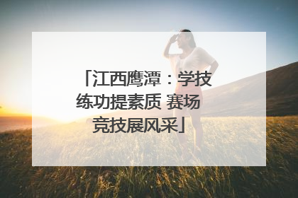 江西鹰潭：学技练功提素质 赛场竞技展风采
