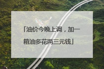 油价今晚上调，加一箱油多花两三元钱