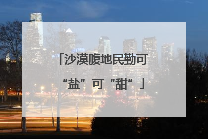 沙漠腹地民勤可“盐”可“甜”