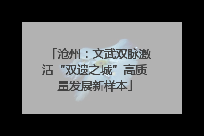 沧州：文武双脉激活“双遗之城”高质量发展新样本