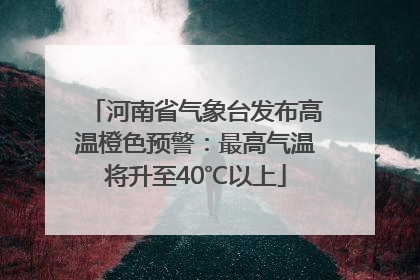 河南省气象台发布高温橙色预警：最高气温将升至40℃以上