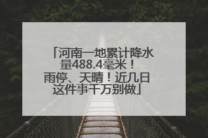 河南一地累计降水量488.4毫米！雨停、天晴！近几日这件事千万别做