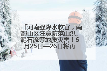 河南强降水收官，南部山区注意防范山洪、泥石流等地质灾害！6月25日—26日将再迎大范围降水