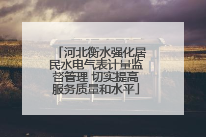河北衡水强化居民水电气表计量监督管理 切实提高服务质量和水平