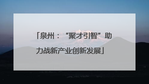 泉州：“聚才引智”助力战新产业创新发展
