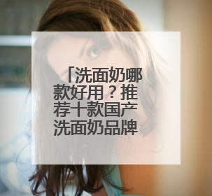洗面奶哪款好用？推荐十款国产洗面奶品牌！爆款清单抢先看！