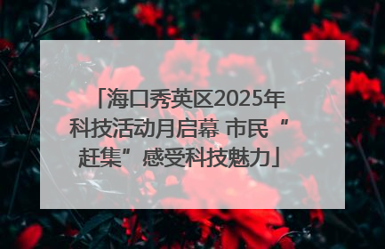 海口秀英区2025年科技活动月启幕 市民“赶集”感受科技魅力