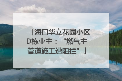 海口华立花园小区D栋业主：“燃气主管道施工遭阻拦”