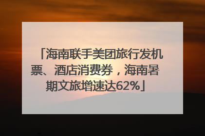 海南联手美团旅行发机票、酒店消费券，海南暑期文旅增速达62%