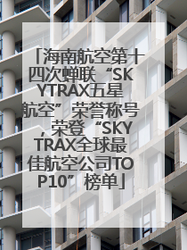 海南航空第十四次蝉联“SKYTRAX五星航空”荣誉称号，荣登“SKYTRAX全球最佳航空公司TOP10”榜单