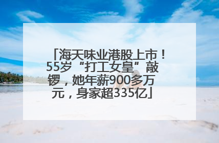 海天味业港股上市！55岁“打工女皇”敲锣，她年薪900多万元，身家超335亿