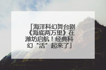 海洋科幻舞台剧《海底两万里》在潍坊启航！经典科幻“活”起来了