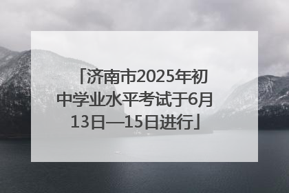济南市2025年初中学业水平考试于6月13日—15日进行
