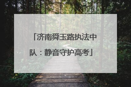 济南舜玉路执法中队:静音守护高考