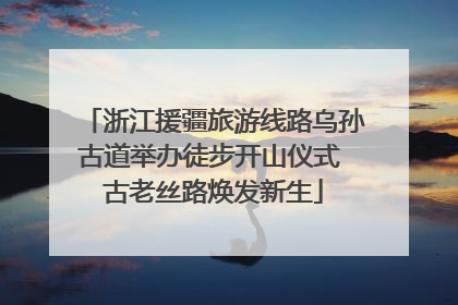 浙江援疆旅游线路乌孙古道举办徒步开山仪式 古老丝路焕发新生