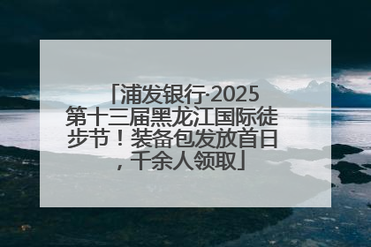 浦发银行·2025第十三届黑龙江国际徒步节！装备包发放首日，千余人领取