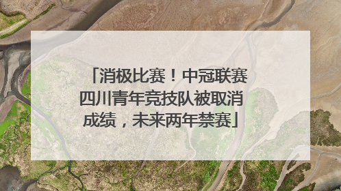 消极比赛！中冠联赛四川青年竞技队被取消成绩，未来两年禁赛