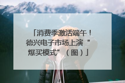 消费季激活端午！德兴电子市场上演“爆买模式”（图）