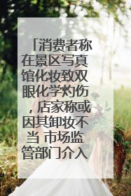 消费者称在景区写真馆化妆致双眼化学灼伤，店家称或因其卸妆不当 市场监管部门介入