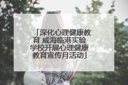 深化心理健康教育 威海临港实验学校开展心理健康教育宣传月活动