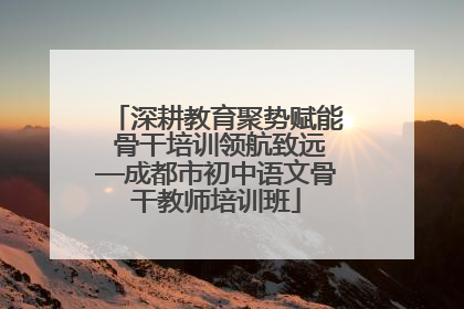 深耕教育聚势赋能 骨干培训领航致远—成都市初中语文骨干教师培训班