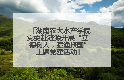 湖南农大水产学院党委赴涟源开展“立德树人，强渔报国”主题党建活动