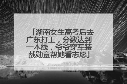 湖南女生高考后去广东打工，分数达到一本线，爷爷穿军装戴勋章帮她看志愿