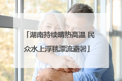 湖南持续晴热高温 民众水上浮毯漂流避暑
