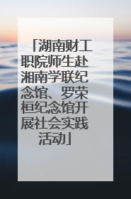 湖南财工职院师生赴湘南学联纪念馆、罗荣桓纪念馆开展社会实践活动