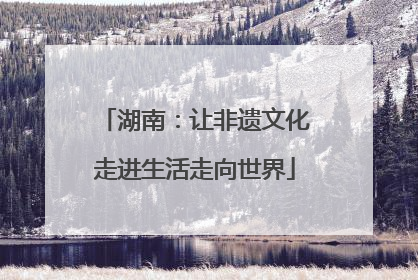 湖南：让非遗文化走进生活走向世界