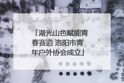 湖光山色赋能青春赛道 洛阳市青年户外协会成立