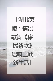 湖北夷陵：情景歌舞《移民新歌》唱响三峡新生活