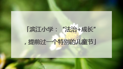 滨江小学：“法治+成长”，提前过一个特别的儿童节
