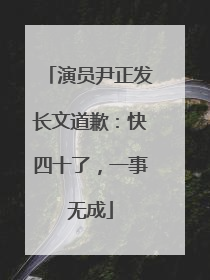 演员尹正发长文道歉：快四十了，一事无成