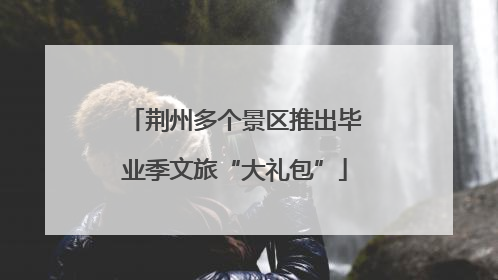 荆州多个景区推出毕业季文旅“大礼包”