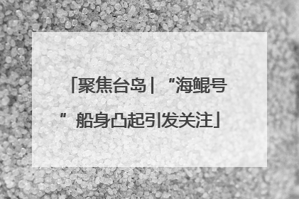 聚焦台岛│“海鲲号”船身凸起引发关注