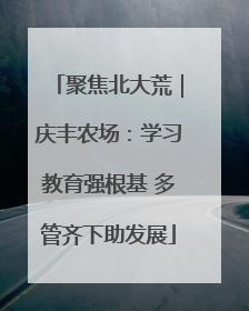 聚焦北大荒｜庆丰农场：学习教育强根基 多管齐下助发展
