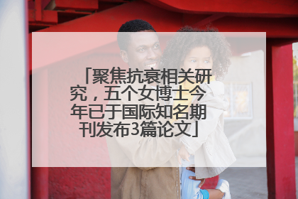 聚焦抗衰相关研究，五个女博士今年已于国际知名期刊发布3篇论文