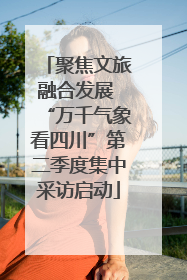 聚焦文旅融合发展 “万千气象看四川”第二季度集中采访启动