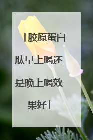 胶原蛋白肽早上喝还是晚上喝效果好