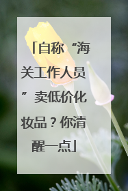 自称“海关工作人员”卖低价化妆品？你清醒一点
