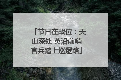 节日在战位：天山深处 英沿前哨官兵踏上巡逻路