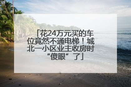 花24万元买的车位竟然不通电梯！城北一小区业主收房时“傻眼”了