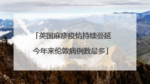 英国麻疹疫情持续蔓延 今年来伦敦病例数最多