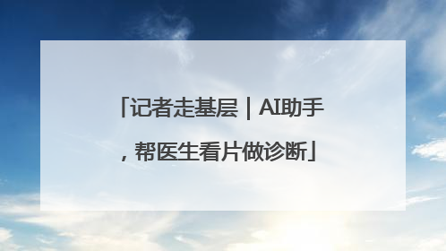 记者走基层｜AI助手，帮医生看片做诊断