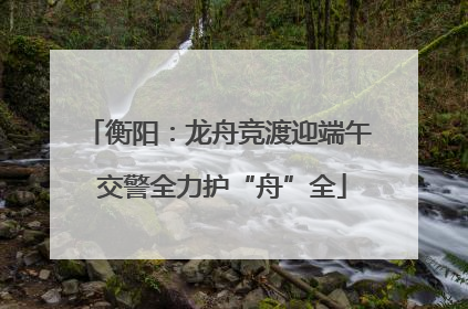 衡阳：龙舟竞渡迎端午 交警全力护“舟”全