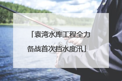 袁湾水库工程全力备战首次挡水度汛