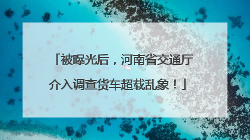 被曝光后，河南省交通厅介入调查货车超载乱象！