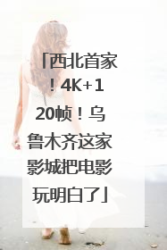 西北首家！4K+120帧！乌鲁木齐这家影城把电影玩明白了